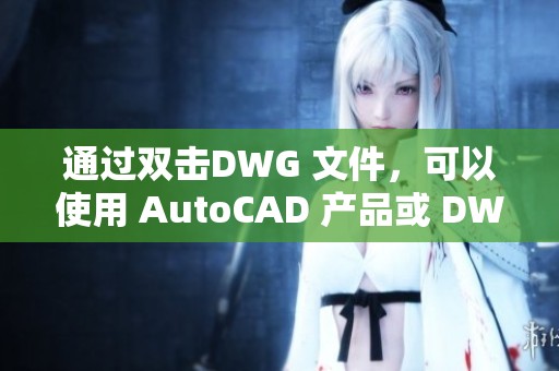 通过双击DWG 文件，可以使用 AutoCAD 产品或 DWG TrueView 来打开该文件