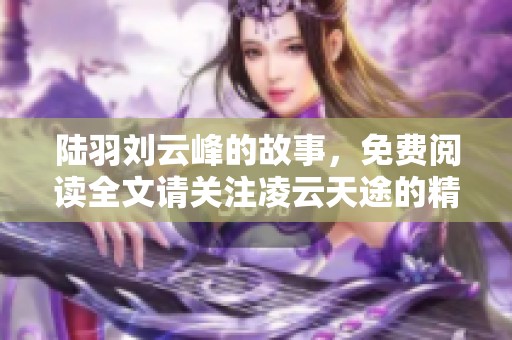陆羽刘云峰的故事，免费阅读全文请关注凌云天途的精彩内容
