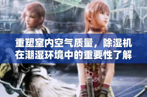 重塑室内空气质量，除湿机在潮湿环境中的重要性了解
