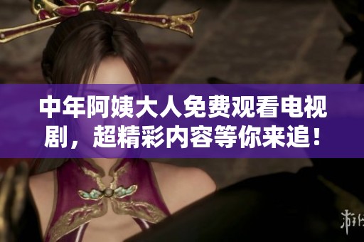 中年阿姨大人免费观看电视剧，超精彩内容等你来追！