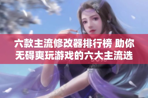 六款主流修改器排行榜 助你无碍爽玩游戏的六大主流选择