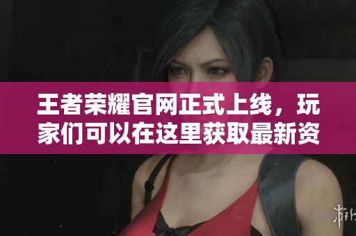 王者荣耀官网正式上线，玩家们可以在这里获取最新资讯与更新信息