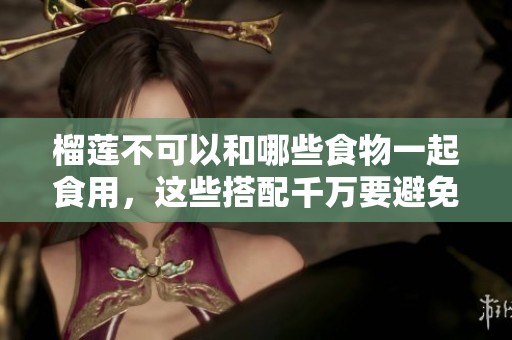 榴莲不可以和哪些食物一起食用，这些搭配千万要避免
