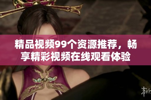 精品视频99个资源推荐，畅享精彩视频在线观看体验