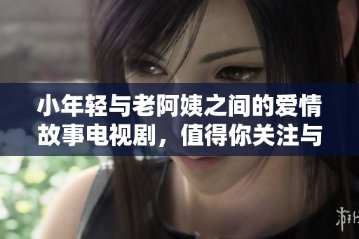 小年轻与老阿姨之间的爱情故事电视剧，值得你关注与期待！