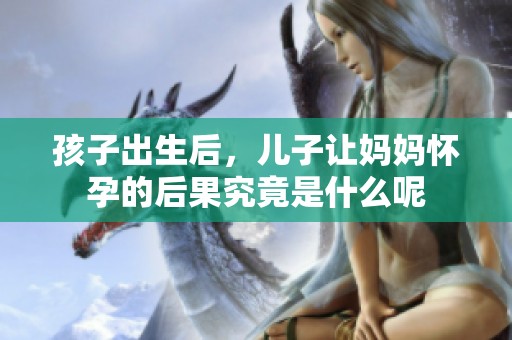孩子出生后，儿子让妈妈怀孕的后果究竟是什么呢