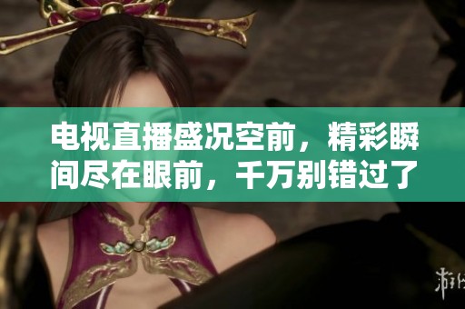 电视直播盛况空前，精彩瞬间尽在眼前，千万别错过了！