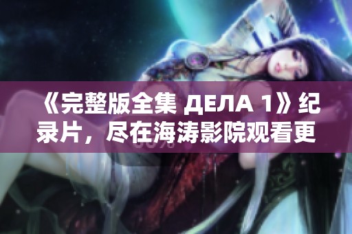 《完整版全集 ДЕЛА 1》纪录片，尽在海涛影院观看更多精彩内容