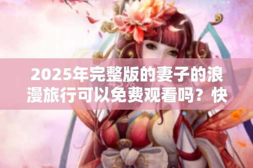 2025年完整版的妻子的浪漫旅行可以免费观看吗？快来看看详情吧！