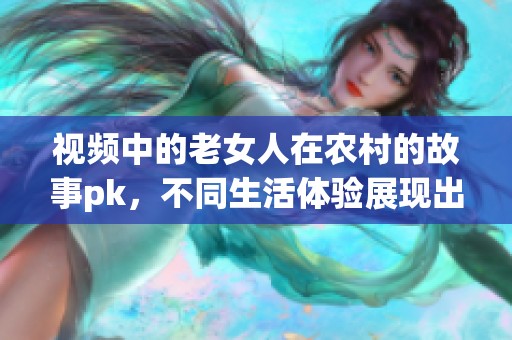 视频中的老女人在农村的故事pk，不同生活体验展现出的精彩对决