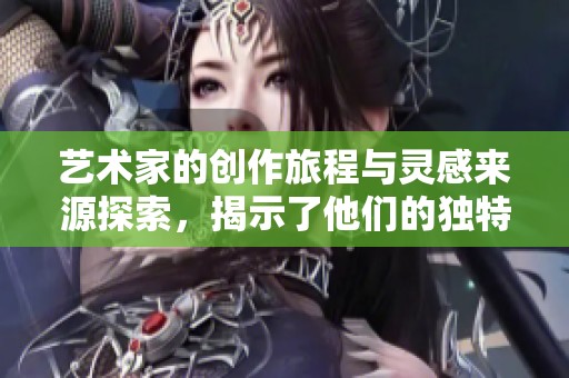 艺术家的创作旅程与灵感来源探索，揭示了他们的独特艺术视角