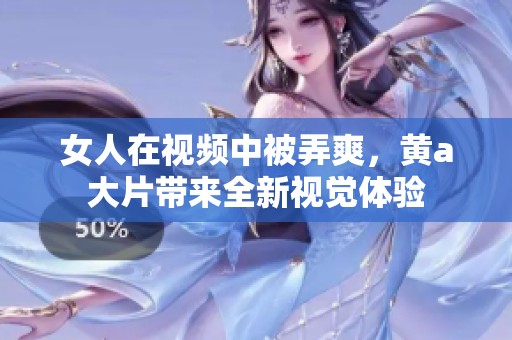 女人在视频中被弄爽，黄a大片带来全新视觉体验