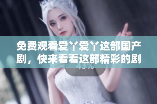 免费观看爱丫爱丫这部国产剧，快来看看这部精彩的剧集内容吧