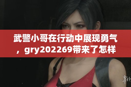 武警小哥在行动中展现勇气，gry202269带来了怎样的感动与震撼