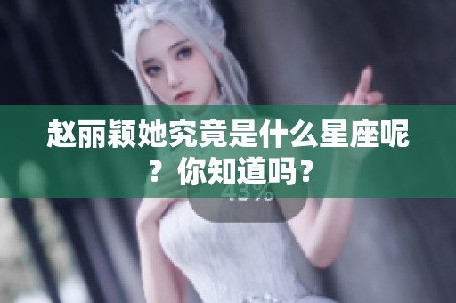 赵丽颖她究竟是什么星座呢？你知道吗？
