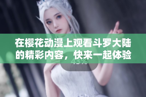 在樱花动漫上观看斗罗大陆的精彩内容，快来一起体验吧！