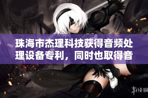 珠海市杰理科技获得音频处理设备专利，同时也取得音频驱动电路专利