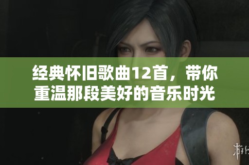经典怀旧歌曲12首，带你重温那段美好的音乐时光