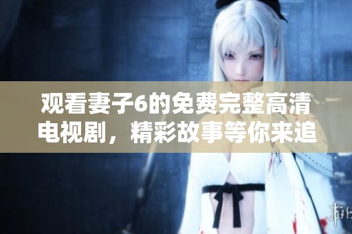 观看妻子6的免费完整高清电视剧，精彩故事等你来追剧！