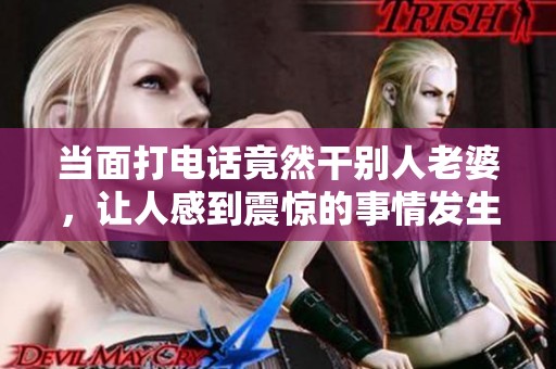 当面打电话竟然干别人老婆，让人感到震惊的事情发生了