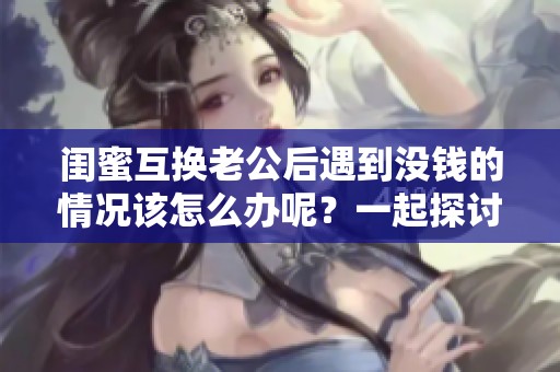 闺蜜互换老公后遇到没钱的情况该怎么办呢？一起探讨解决办法！