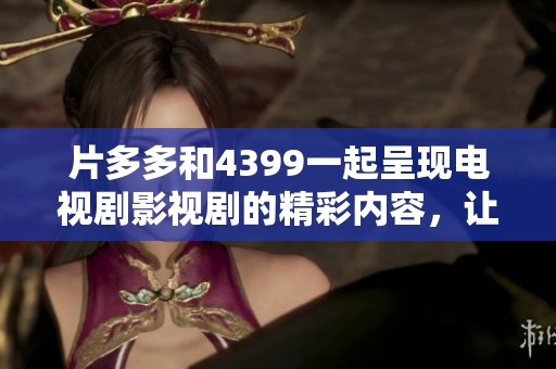 片多多和4399一起呈现电视剧影视剧的精彩内容，让我们共同期待。