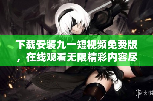 下载安装九一短视频免费版，在线观看无限精彩内容尽在九一短视频！