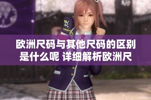 欧洲尺码与其他尺码的区别是什么呢 详细解析欧洲尺码与欧码的差异