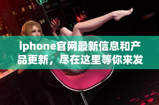 iphone官网最新信息和产品更新，尽在这里等你来发现
