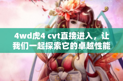 4wd虎4 cvt直接进入，让我们一起探索它的卓越性能和魅力