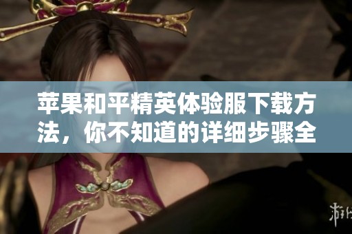 苹果和平精英体验服下载方法，你不知道的详细步骤全在这里！