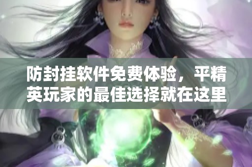 防封挂软件免费体验，平精英玩家的最佳选择就在这里