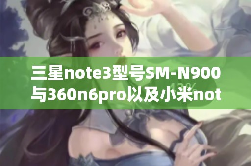 三星note3型号SM-N900与360n6pro以及小米note3，究竟哪个更值得购买呢