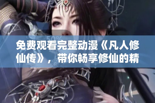 免费观看完整动漫《凡人修仙传》，带你畅享修仙的精彩旅程