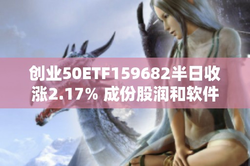 创业50ETF159682半日收涨2.17% 成份股润和软件涨幅超过9%