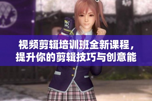视频剪辑培训班全新课程，提升你的剪辑技巧与创意能力！
