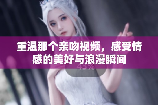 重温那个亲吻视频，感受情感的美好与浪漫瞬间