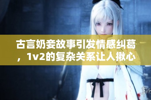 古言奶妾故事引发情感纠葛，1v2的复杂关系让人揪心