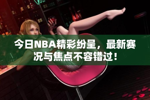 今日NBA精彩纷呈，最新赛况与焦点不容错过！