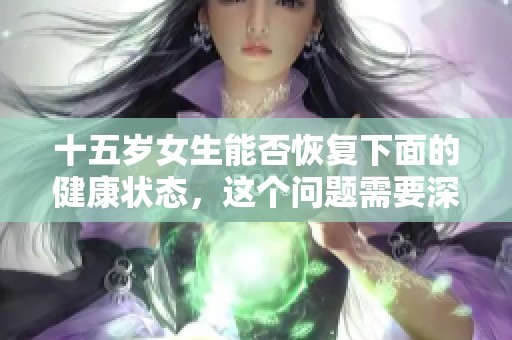 十五岁女生能否恢复下面的健康状态，这个问题需要深入探讨。
