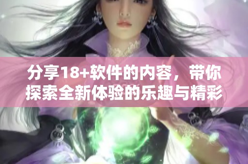 分享18+软件的内容，带你探索全新体验的乐趣与精彩