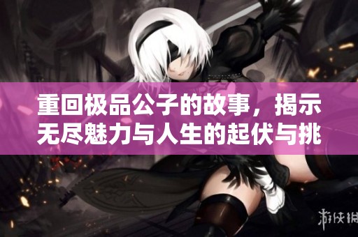 重回极品公子的故事，揭示无尽魅力与人生的起伏与挑战