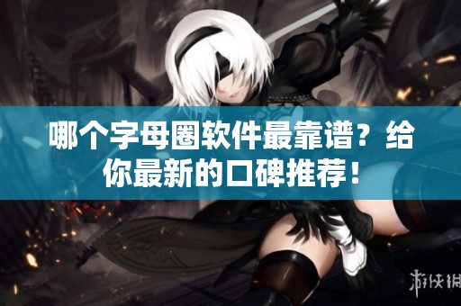 哪个字母圈软件最靠谱？给你最新的口碑推荐！