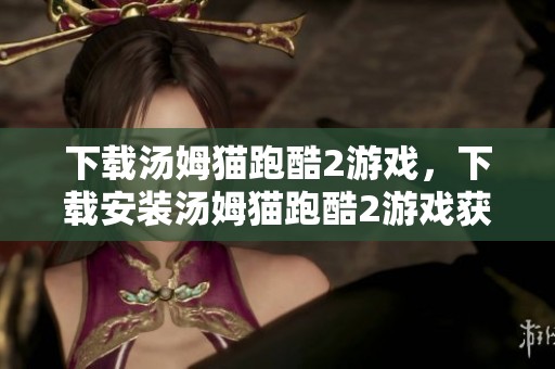 下载汤姆猫跑酷2游戏，下载安装汤姆猫跑酷2游戏获取乐趣