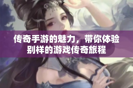 传奇手游的魅力，带你体验别样的游戏传奇旅程