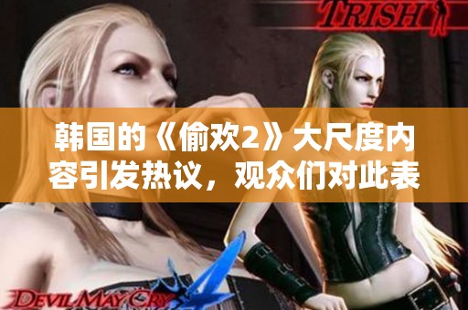 韩国的《偷欢2》大尺度内容引发热议，观众们对此表现出怎样的反应呢