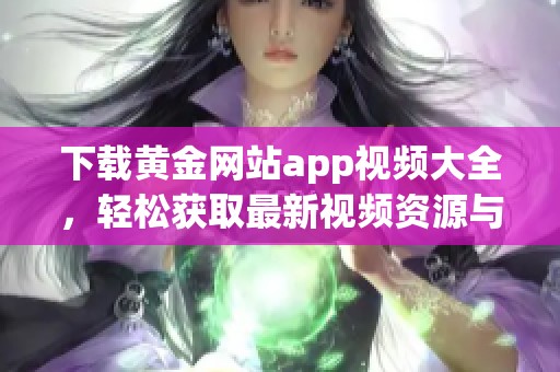 下载黄金网站app视频大全，轻松获取最新视频资源与精彩内容