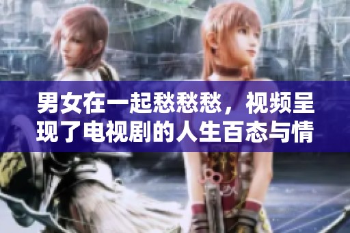 男女在一起愁愁愁，视频呈现了电视剧的人生百态与情感纠葛。