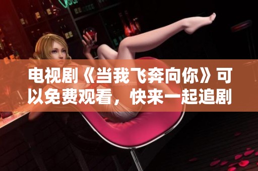 电视剧《当我飞奔向你》可以免费观看，快来一起追剧吧！
