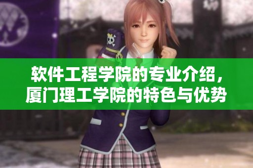 软件工程学院的专业介绍，厦门理工学院的特色与优势一窥究竟